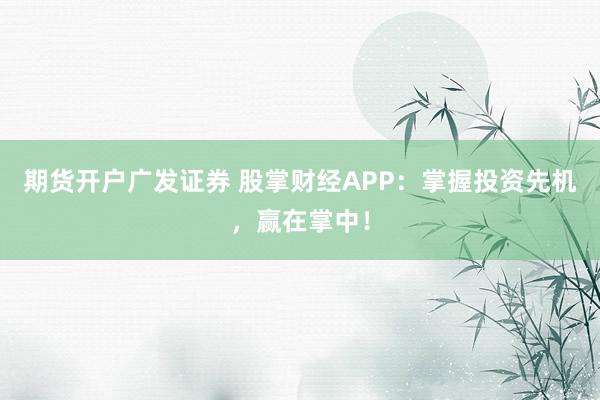 期货开户广发证券 股掌财经APP：掌握投资先机，赢在掌中！