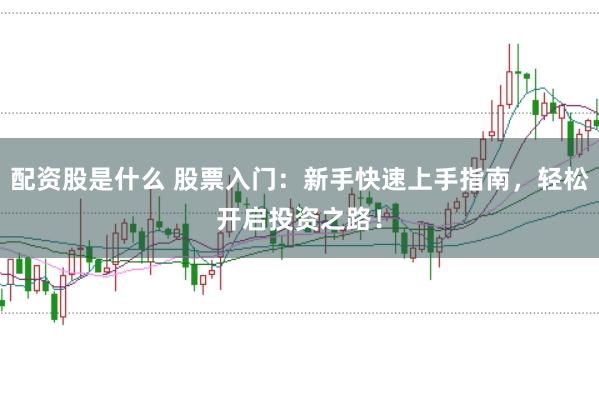 配资股是什么 股票入门：新手快速上手指南，轻松开启投资之路！