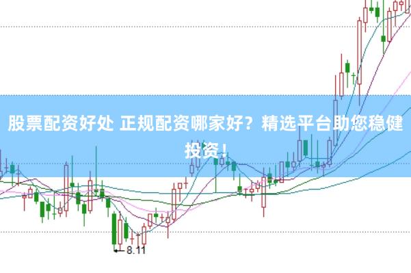 股票配资好处 正规配资哪家好？精选平台助您稳健投资！