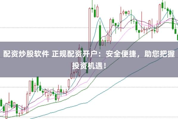 配资炒股软件 正规配资开户：安全便捷，助您把握投资机遇！