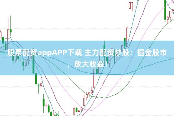 股票配资appAPP下载 主力配资炒股：掘金股市，放大收益！