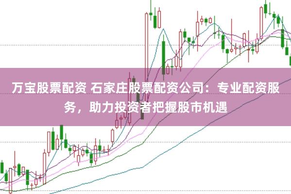 万宝股票配资 石家庄股票配资公司：专业配资服务，助力投资者把握股市机遇