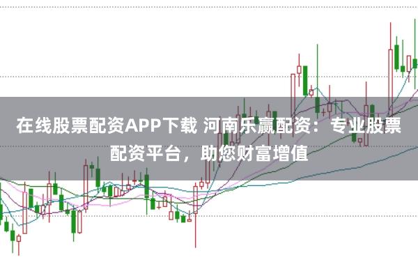 在线股票配资APP下载 河南乐赢配资：专业股票配资平台，助您财富增值