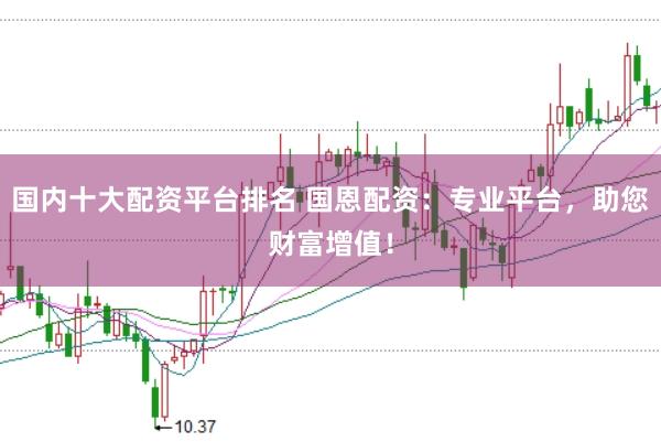 国内十大配资平台排名 国恩配资：专业平台，助您财富增值！