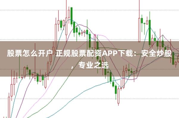 股票怎么开户 正规股票配资APP下载：安全炒股，专业之选