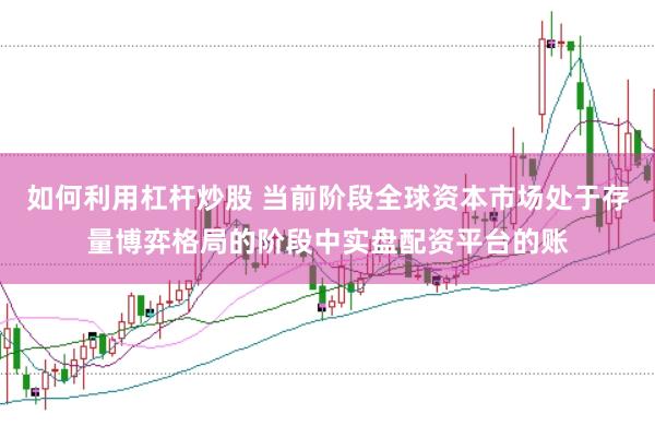 如何利用杠杆炒股 当前阶段全球资本市场处于存量博弈格局的阶段中实盘配资平台的账