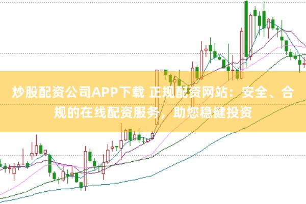 炒股配资公司APP下载 正规配资网站：安全、合规的在线配资服务，助您稳健投资