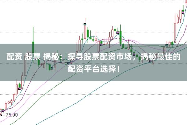 配资 股票 揭秘：探寻股票配资市场，揭秘最佳的配资平台选择！