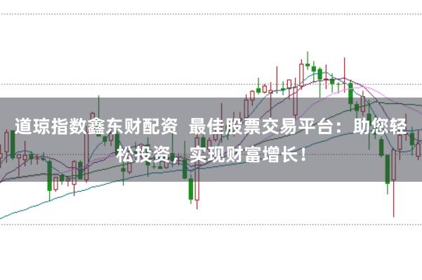 道琼指数鑫东财配资  最佳股票交易平台：助您轻松投资，实现财富增长！