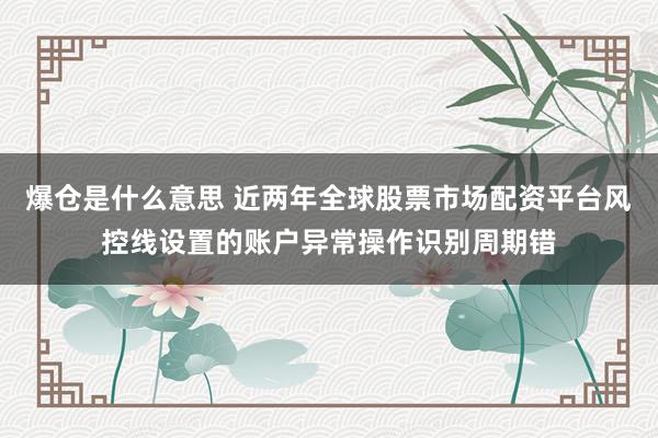 爆仓是什么意思 近两年全球股票市场配资平台风控线设置的账户异常操作识别周期错