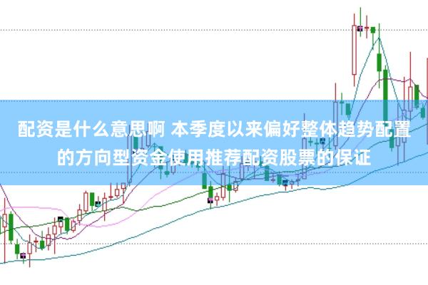 配资是什么意思啊 本季度以来偏好整体趋势配置的方向型资金使用推荐配资股票的保证