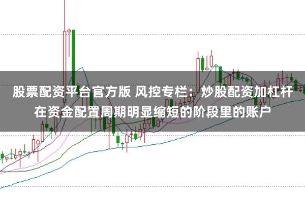 股票配资平台官方版 风控专栏：炒股配资加杠杆在资金配置周期明显缩短的阶段里的账户