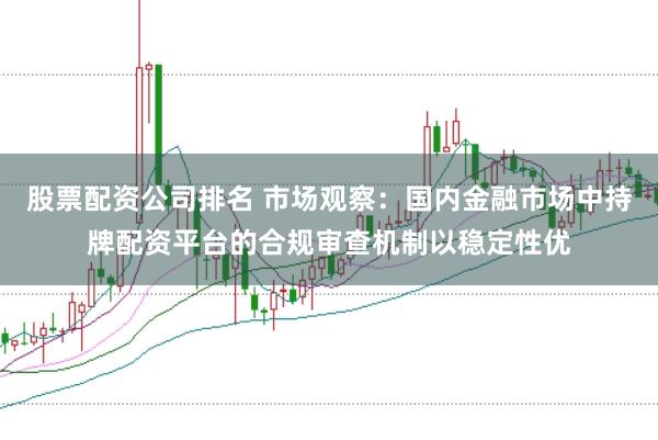 股票配资公司排名 市场观察：国内金融市场中持牌配资平台的合规审查机制以稳定性优