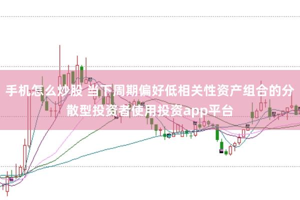 手机怎么炒股 当下周期偏好低相关性资产组合的分散型投资者使用投资app平台