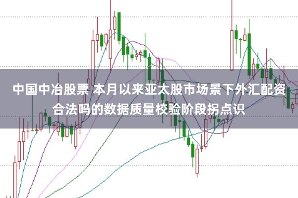 中国中冶股票 本月以来亚太股市场景下外汇配资合法吗的数据质量校验阶段拐点识