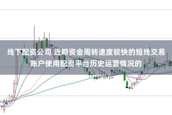 线下配资公司 近期资金周转速度较快的短线交易账户使用配资平台历史运营情况的