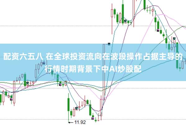 配资六五八 在全球投资流向在波段操作占据主导的行情时期背景下中AI炒股配