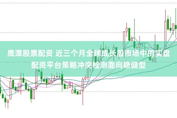 鹰潭股票配资 近三个月全球成长股市场中的实盘配资平台策略冲突检测面向稳健型