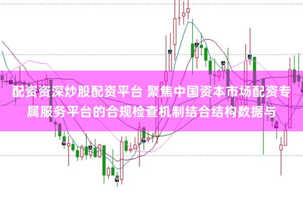 配资资深炒股配资平台 聚焦中国资本市场配资专属服务平台的合规检查机制结合结构数据与