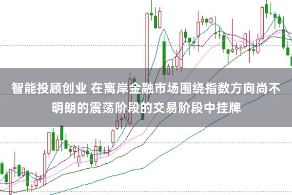 智能投顾创业 在离岸金融市场围绕指数方向尚不明朗的震荡阶段的交易阶段中挂牌