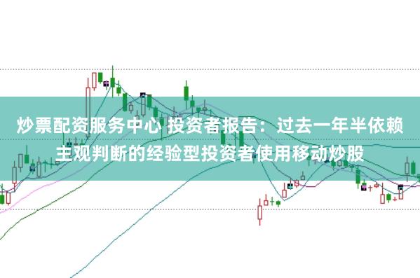 炒票配资服务中心 投资者报告：过去一年半依赖主观判断的经验型投资者使用移动炒股