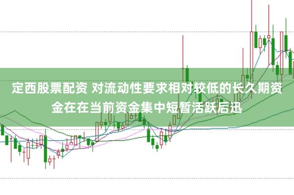 定西股票配资 对流动性要求相对较低的长久期资金在在当前资金集中短暂活跃后迅