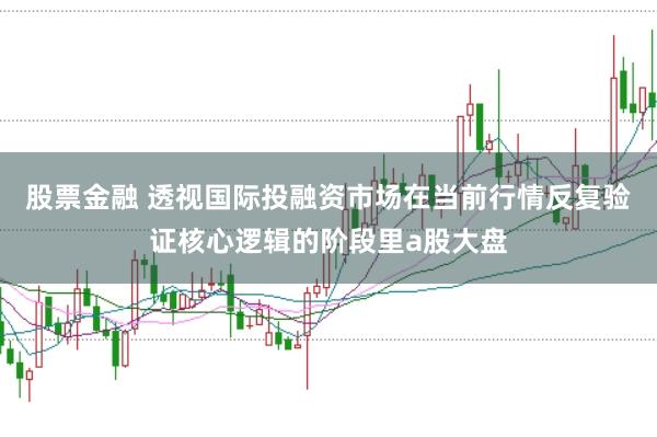 股票金融 透视国际投融资市场在当前行情反复验证核心逻辑的阶段里a股大盘