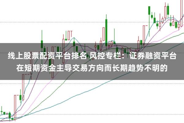 线上股票配资平台排名 风控专栏：证券融资平台在短期资金主导交易方向而长期趋势不明的