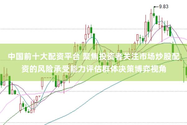 中国前十大配资平台 聚焦投资者关注市场炒股配资的风险承受能力评估群体决策博弈视角