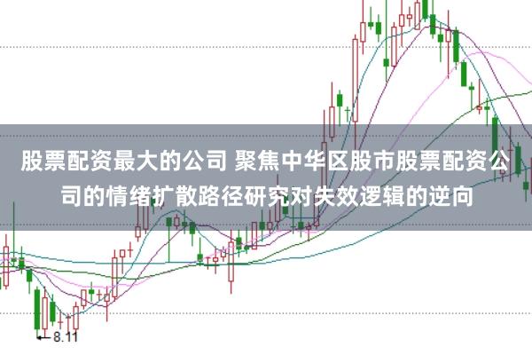 股票配资最大的公司 聚焦中华区股市股票配资公司的情绪扩散路径研究对失效逻辑的逆向
