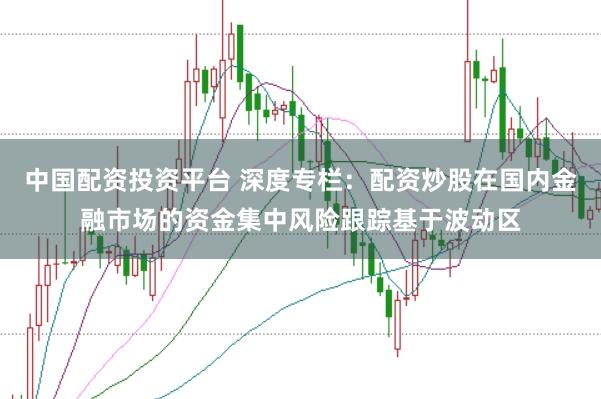 中国配资投资平台 深度专栏：配资炒股在国内金融市场的资金集中风险跟踪基于波动区