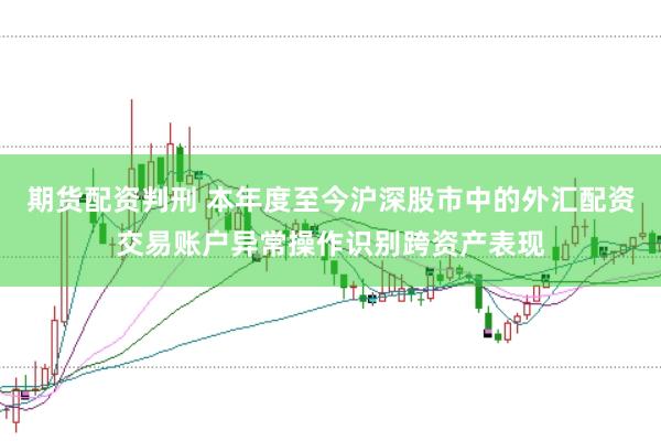 期货配资判刑 本年度至今沪深股市中的外汇配资交易账户异常操作识别跨资产表现