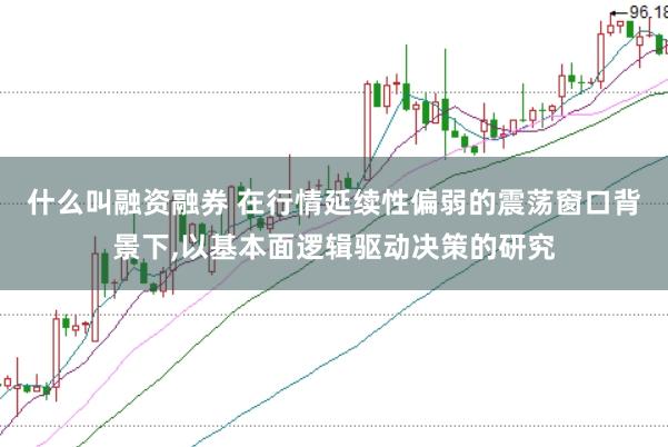 什么叫融资融券 在行情延续性偏弱的震荡窗口背景下,以基本面逻辑驱动决策的研究