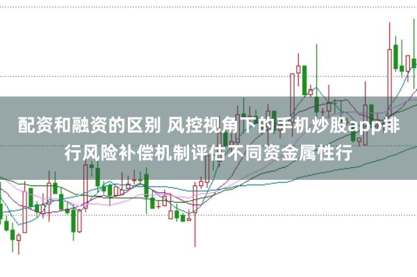 配资和融资的区别 风控视角下的手机炒股app排行风险补偿机制评估不同资金属性行