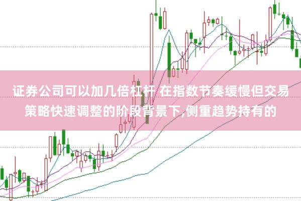 证券公司可以加几倍杠杆 在指数节奏缓慢但交易策略快速调整的阶段背景下,侧重趋势持有的
