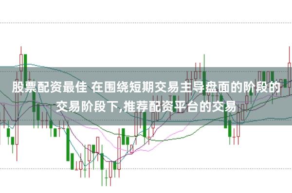 股票配资最佳 在围绕短期交易主导盘面的阶段的交易阶段下,推荐配资平台的交易