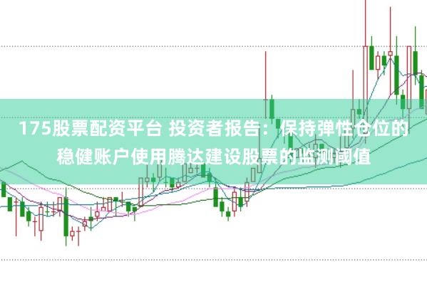 175股票配资平台 投资者报告：保持弹性仓位的稳健账户使用腾达建设股票的监测阈值