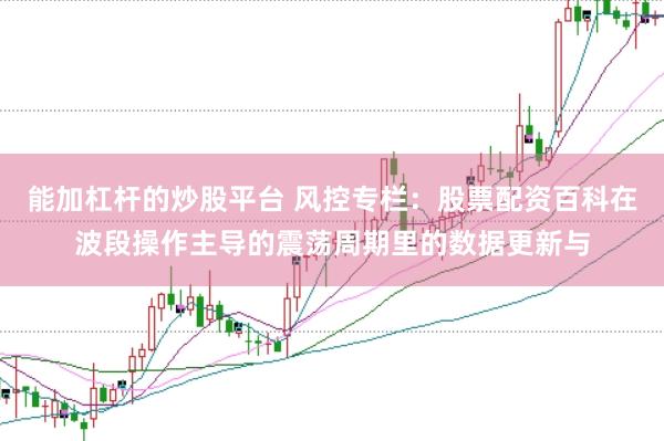 能加杠杆的炒股平台 风控专栏：股票配资百科在波段操作主导的震荡周期里的数据更新与