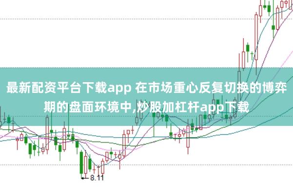 最新配资平台下载app 在市场重心反复切换的博弈期的盘面环境中,炒股加杠杆app下载