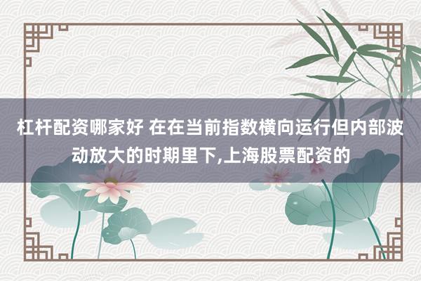 杠杆配资哪家好 在在当前指数横向运行但内部波动放大的时期里下,上海股票配资的