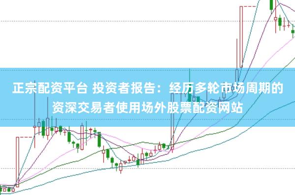 正宗配资平台 投资者报告：经历多轮市场周期的资深交易者使用场外股票配资网站