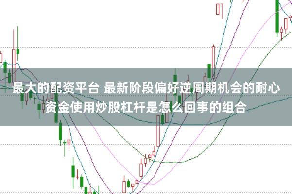 最大的配资平台 最新阶段偏好逆周期机会的耐心资金使用炒股杠杆是怎么回事的组合