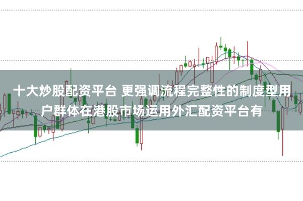 十大炒股配资平台 更强调流程完整性的制度型用户群体在港股市场运用外汇配资平台有