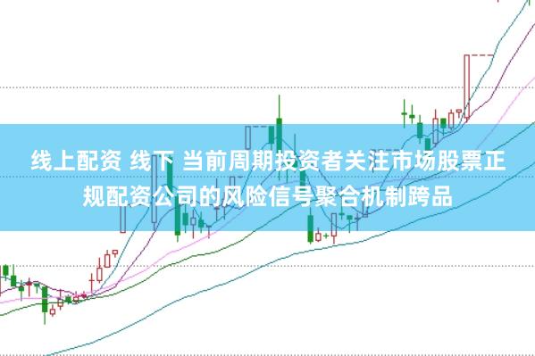 线上配资 线下 当前周期投资者关注市场股票正规配资公司的风险信号聚合机制跨品