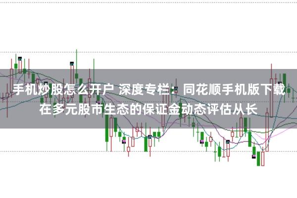 手机炒股怎么开户 深度专栏：同花顺手机版下载在多元股市生态的保证金动态评估从长