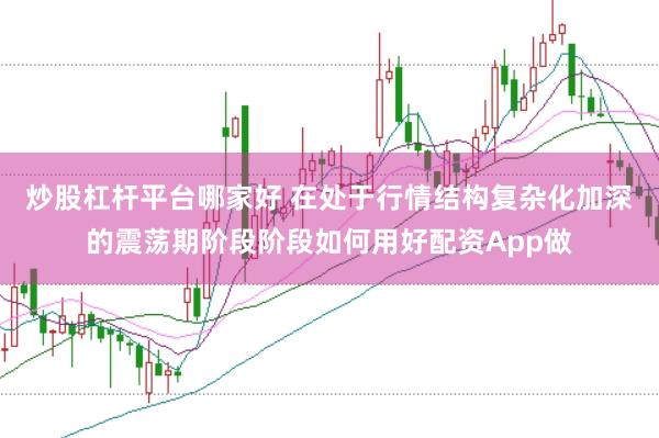 炒股杠杆平台哪家好 在处于行情结构复杂化加深的震荡期阶段阶段如何用好配资App做