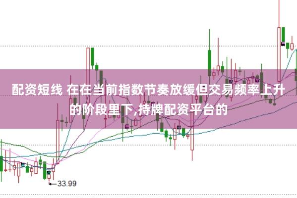 配资短线 在在当前指数节奏放缓但交易频率上升的阶段里下,持牌配资平台的
