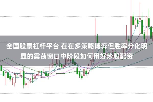 全国股票杠杆平台 在在多策略博弈但胜率分化明显的震荡窗口中阶段如何用好炒股配资