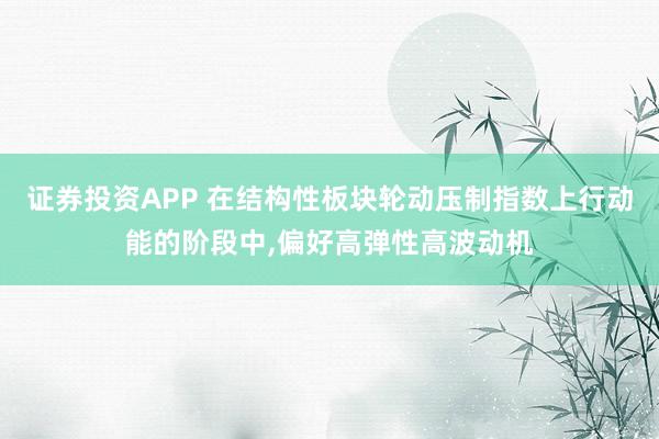 证券投资APP 在结构性板块轮动压制指数上行动能的阶段中,偏好高弹性高波动机