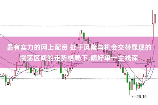 最有实力的网上配资 处于风险与机会交替显现的震荡区间的走势格局下,偏好单一主线深